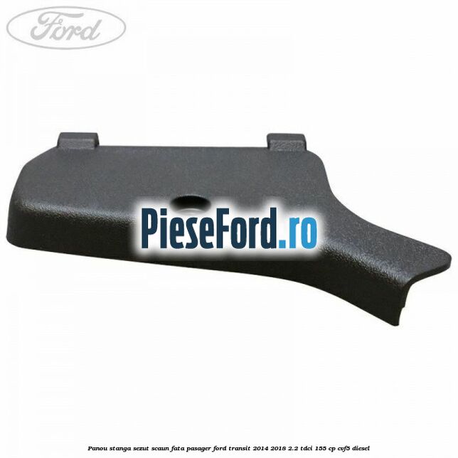 Panou stanga sezut scaun fata pasager Ford Transit 2014-2018 2.2 TDCi 155 cp CVF5 diesel