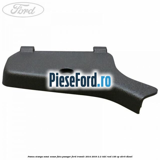 Panou stanga sezut scaun fata pasager Ford Transit 2014-2018 2.2 TDCi RWD 135 cp UHR5 diesel