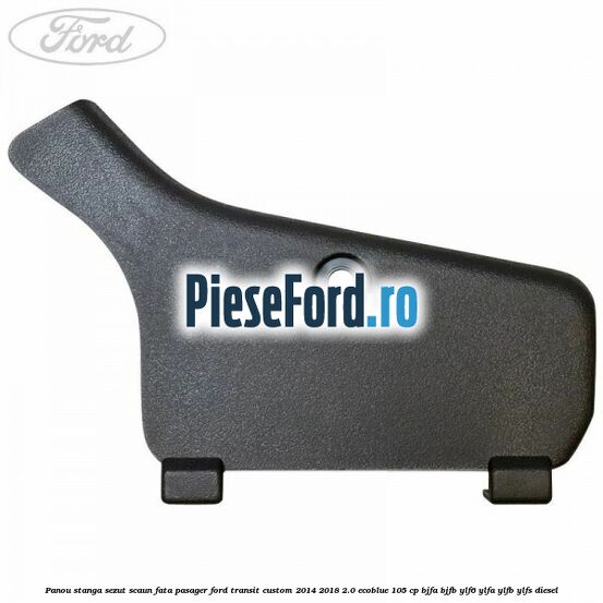 Panou stanga sezut scaun fata pasager Ford Transit Custom 2014-2018 2.0 EcoBlue 105 cp BJFA, BJFB, YLF6, YLFA, YLFB, YLFS diesel