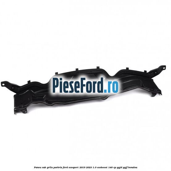 Panou sub grila parbriz Ford EcoSport 2019-2023 1.0 EcoBoost 140 cp Panou sub grila parbriz Ford EcoSport 2019-2023 1.0 EcoBoost 140 cp YYJD, YYJF benzina