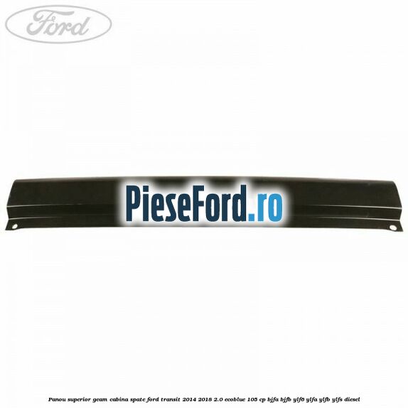 Panou superior geam cabina spate Ford Transit 2014-2018 2.0 EcoBlue 105 cp BJFA, BJFB, YLF6, YLFA, YLFB, YLFS diesel