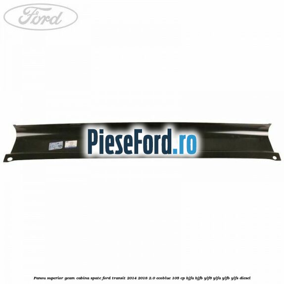 Panou superior geam cabina spate Ford Transit 2014-2018 2.0 EcoBlue 105 cp BJFA, BJFB, YLF6, YLFA, YLFB, YLFS diesel