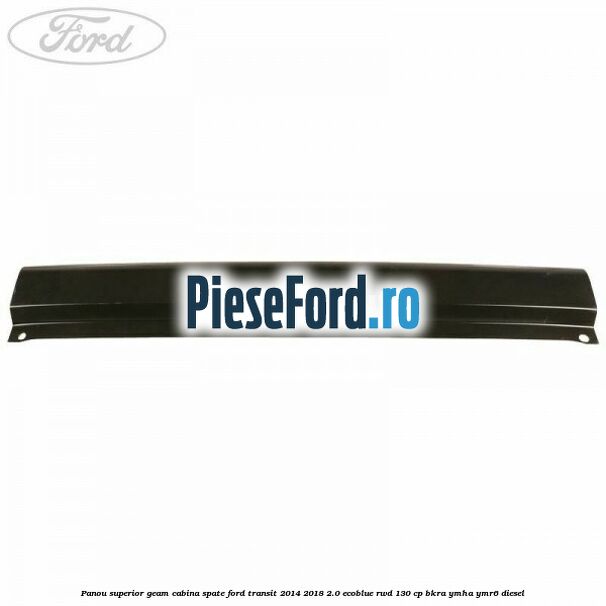 Panou superior geam cabina spate Ford Transit 2014-2018 2.0 EcoBlue RWD 130 cp BKRA, YMHA, YMR6 diesel