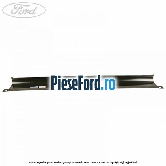 Panou superior geam cabina spate Ford Transit 2014-2018 2.2 TDCi 100 cp DRF5, DRFF, DRFG diesel