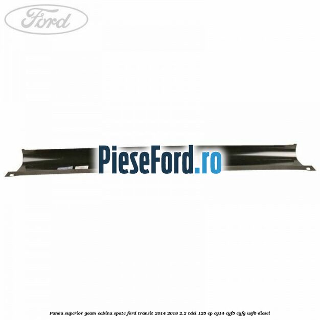 Panou superior geam cabina spate Ford Transit 2014-2018 2.2 TDCi 125 cp CY14, CYF5, CYFG, USF6 diesel