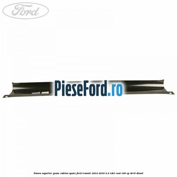 Panou superior geam cabina spate Ford Transit 2014-2018 2.2 TDCi RWD 100 cp DRR5 diesel