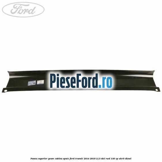 Panou superior geam cabina spate Ford Transit 2014-2018 2.2 TDCi RWD 135 cp UHR5 diesel