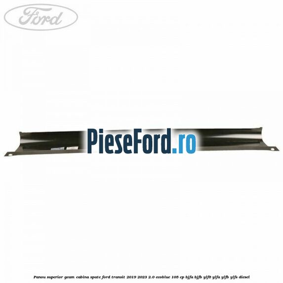 Panou superior geam cabina spate Ford Transit 2019-2023 2.0 EcoBlue 105 cp Panou superior geam cabina spate Ford Transit 2019-2023 2.0 EcoBlue 105 cp BJFA, BJFB, YLF6, YLFA, YLFB, YLFS diesel