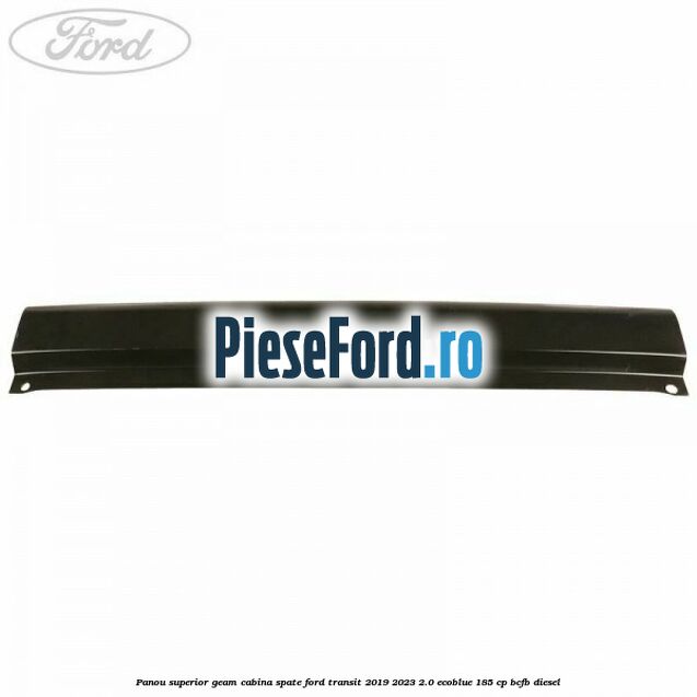 Panou superior geam cabina spate Ford Transit 2019-2023 2.0 EcoBlue 185 cp BCFB diesel