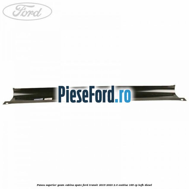 Panou superior geam cabina spate Ford Transit 2019-2023 2.0 EcoBlue 185 cp BCFB diesel