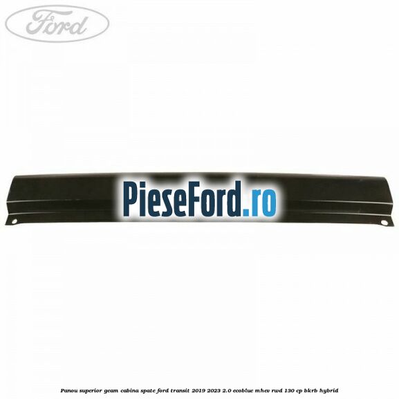 Panou superior geam cabina spate Ford Transit 2019-2023 2.0 EcoBlue mHEV RWD 130 cp BKRB Hybrid