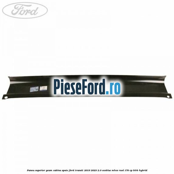 Panou superior geam cabina spate Ford Transit 2019-2023 2.0 EcoBlue mHEV RWD 170 cp BLRB Hybrid