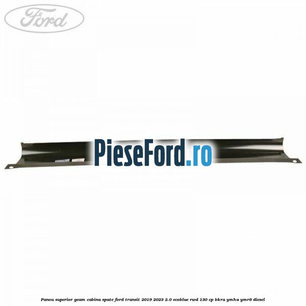 Panou superior geam cabina spate Ford Transit 2019-2023 2.0 EcoBlue RWD 130 cp BKRA, YMHA, YMR6 diesel