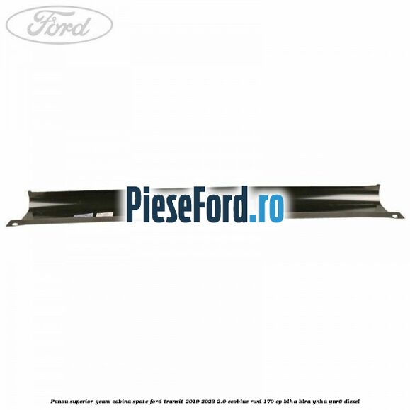 Panou superior geam cabina spate Ford Transit 2019-2023 2.0 EcoBlue RWD 170 cp BLHA, BLRA, YNHA, YNR6 diesel