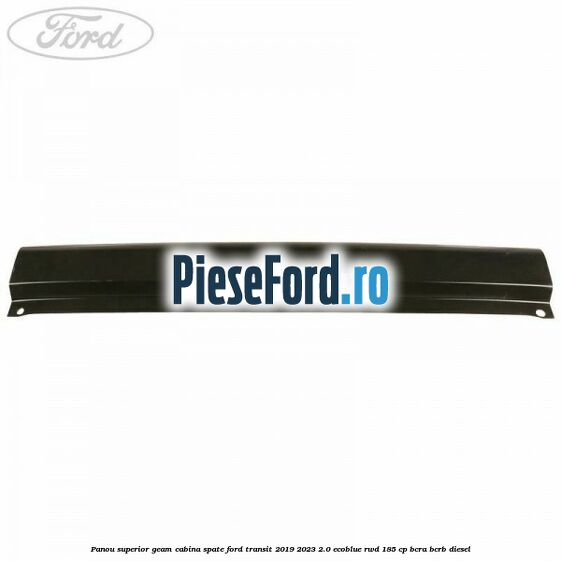 Panou superior geam cabina spate Ford Transit 2019-2023 2.0 EcoBlue RWD 185 cp BCRA, BCRB diesel