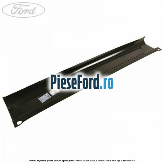 Panou superior geam cabina spate Ford Transit 2019-2023 E-TRANSIT RWD 184  cp C0RA electric
