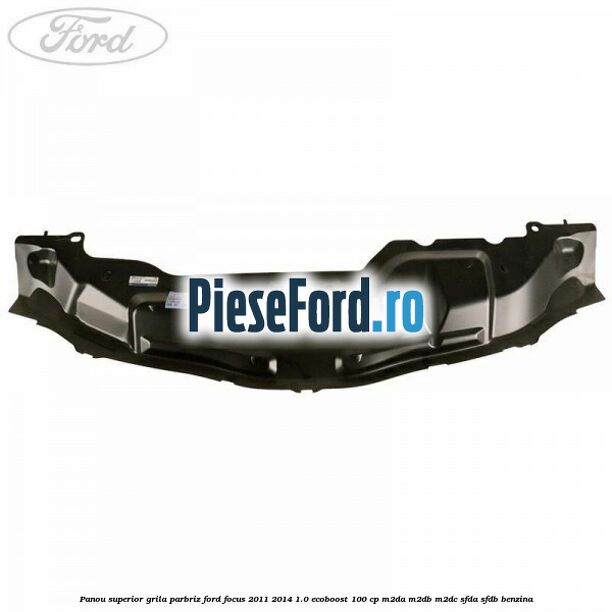 Panou superior grila parbriz Ford Focus 2011-2014 1.0 EcoBoost 100 cp M2DA, M2DB, M2DC, SFDA, SFDB benzina