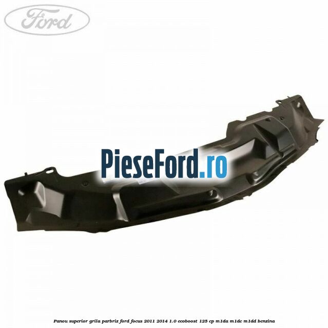 Panou superior grila parbriz Ford Focus 2011-2014 1.0 EcoBoost 125 cp M1DA, M1DC, M1DD benzina