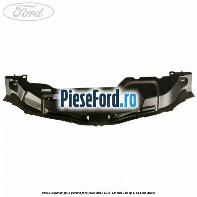 Panou superior grila parbriz Ford Focus 2011-2014 1.6 TDCi 115 cp T1DA, T1DB diesel
