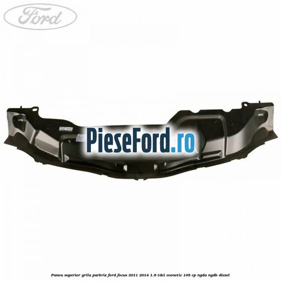 Panou superior grila parbriz Ford Focus 2011-2014 1.6 TDCi ECOnetic 105 cp NGDA, NGDB diesel