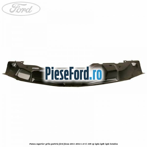 Panou superior grila parbriz Ford Focus 2011-2014 1.6 Ti 105 cp IQDA, IQDB, IQDC benzina