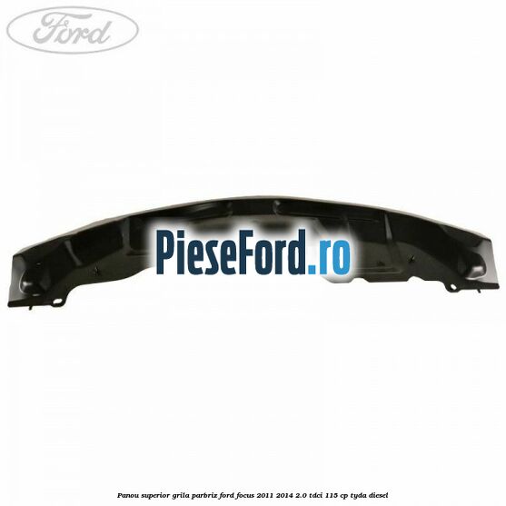 Panou superior grila parbriz Ford Focus 2011-2014 2.0 TDCi 115 cp TYDA diesel