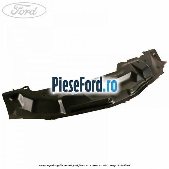 Panou superior grila parbriz Ford Focus 2011-2014 2.0 TDCi 136 cp UKDB diesel