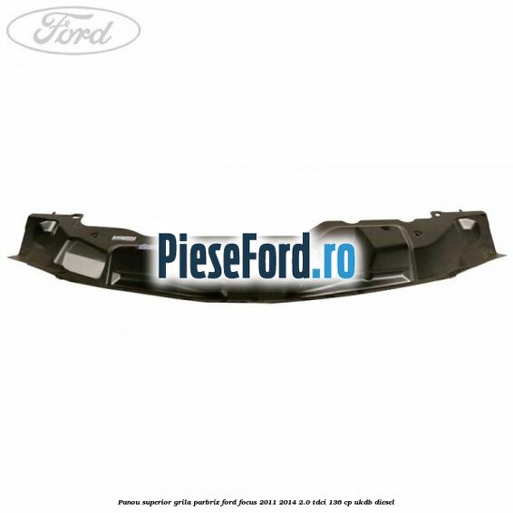 Panou superior grila parbriz Ford Focus 2011-2014 2.0 TDCi 136 cp UKDB diesel