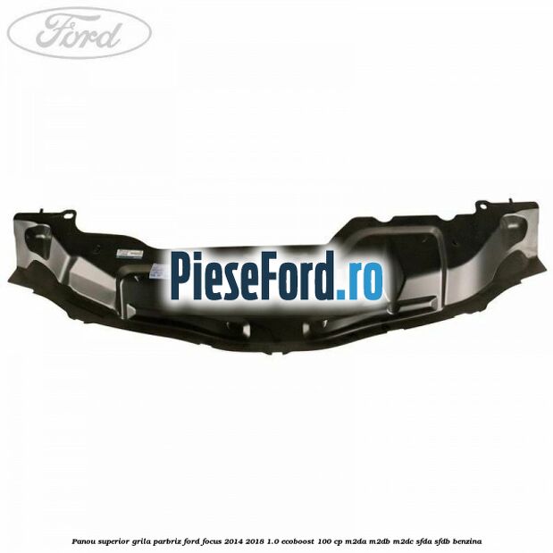 Panou superior grila parbriz Ford Focus 2014-2018 1.0 EcoBoost 100 cp M2DA, M2DB, M2DC, SFDA, SFDB benzina