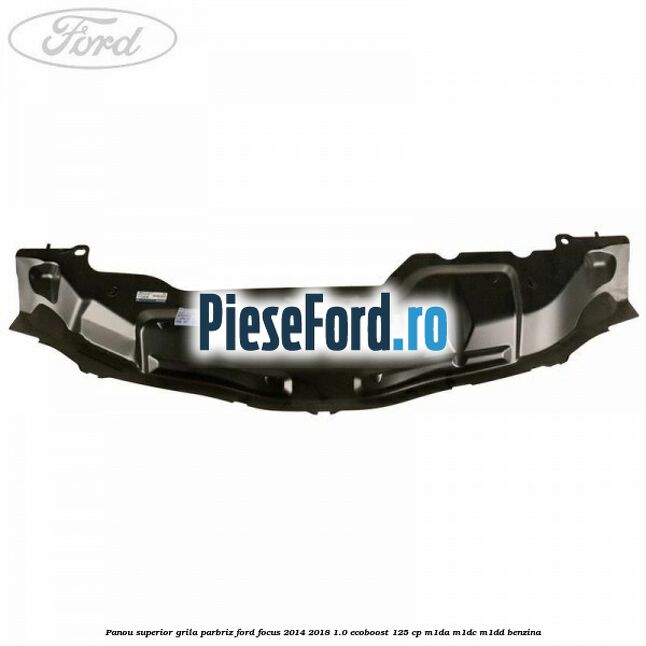 Panou superior grila parbriz Ford Focus 2014-2018 1.0 EcoBoost 125 cp M1DA, M1DC, M1DD benzina