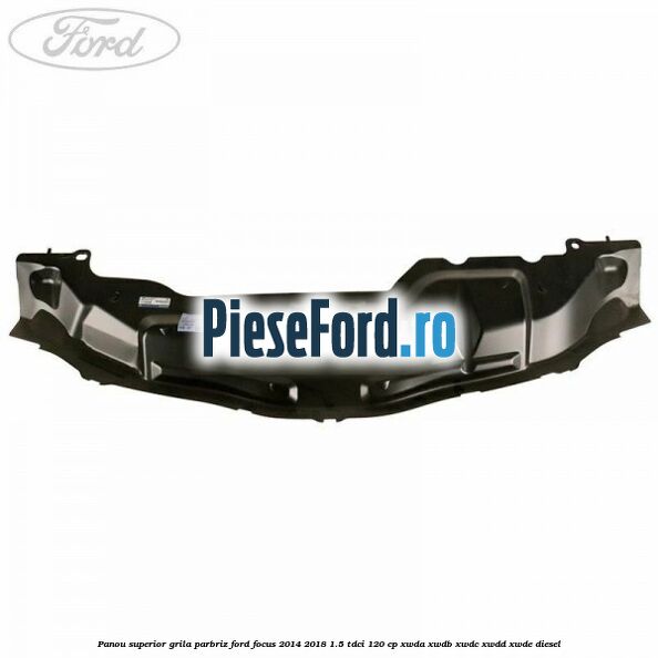 Panou superior grila parbriz Ford Focus 2014-2018 1.5 TDCi 120 cp Panou superior grila parbriz Ford Focus 2014-2018 1.5 TDCi 120 cp XWDA, XWDB, XWDC, XWDD, XWDE diesel