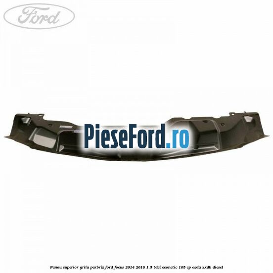 Panou superior grila parbriz Ford Focus 2014-2018 1.5 TDCi ECOnetic 105 cp Panou superior grila parbriz Ford Focus 2014-2018 1.5 TDCi ECOnetic 105 cp AEDA, XXDB diesel