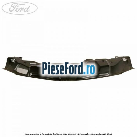 Panou superior grila parbriz Ford Focus 2014-2018 1.6 TDCi ECOnetic 105 cp Panou superior grila parbriz Ford Focus 2014-2018 1.6 TDCi ECOnetic 105 cp NGDA, NGDB diesel
