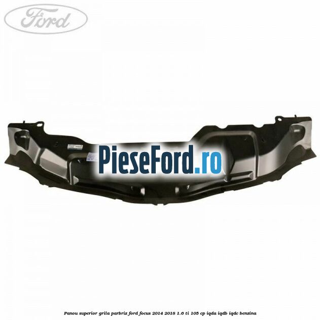 Panou superior grila parbriz Ford Focus 2014-2018 1.6 Ti 105 cp Panou superior grila parbriz Ford Focus 2014-2018 1.6 Ti 105 cp IQDA, IQDB, IQDC benzina