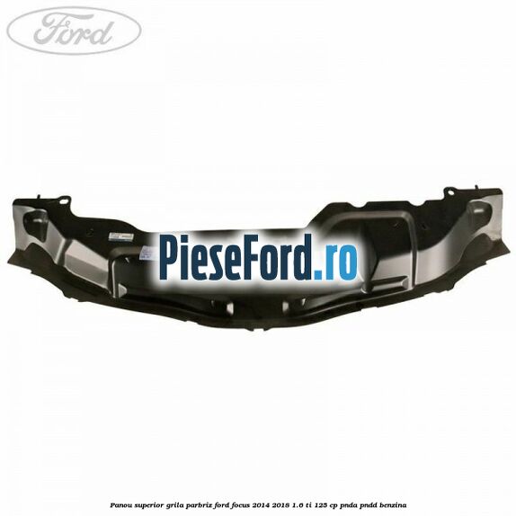 Panou superior grila parbriz Ford Focus 2014-2018 1.6 Ti 125 cp PNDA, PNDD benzina