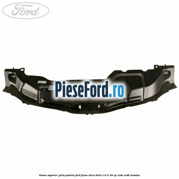 Panou superior grila parbriz Ford Focus 2014-2018 1.6 Ti 85 cp XTDA, XTDB benzina
