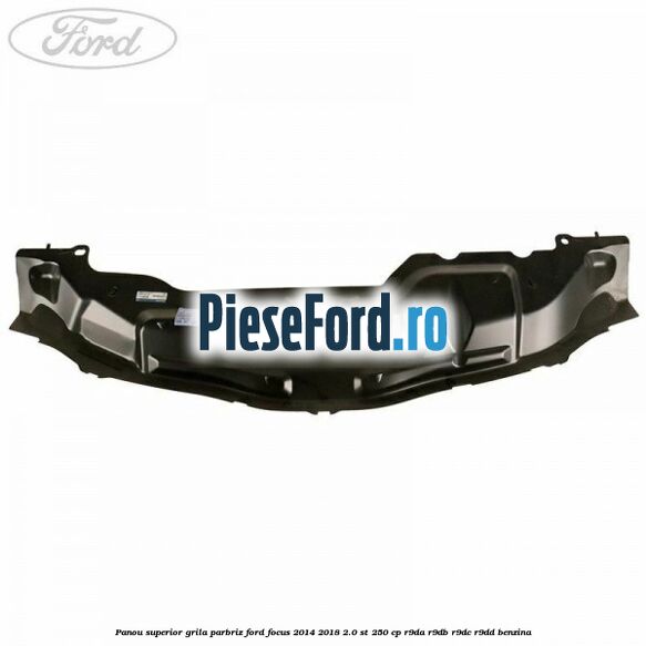 Panou superior grila parbriz Ford Focus 2014-2018 2.0 ST 250 cp Panou superior grila parbriz Ford Focus 2014-2018 2.0 ST 250 cp R9DA, R9DB, R9DC, R9DD benzina