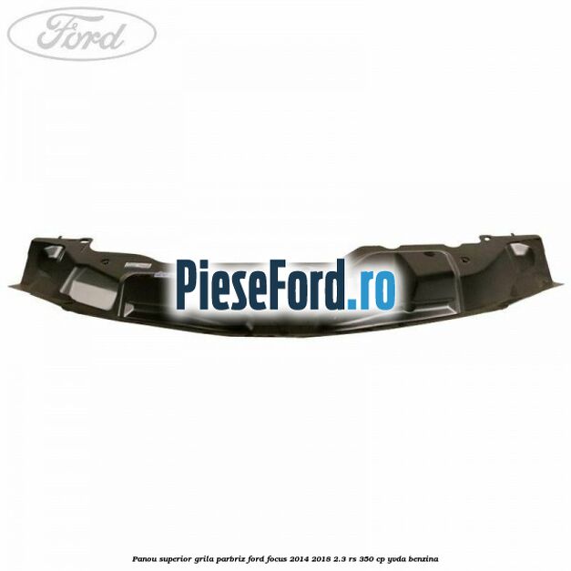 Panou superior grila parbriz Ford Focus 2014-2018 2.3 RS 350 cp YVDA benzina