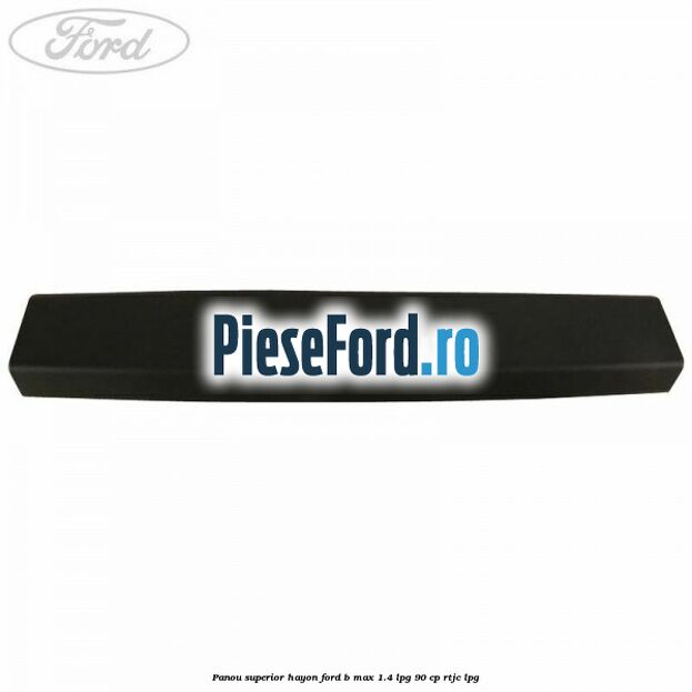 Panou superior hayon Ford B-Max 1.4 LPG 90 cp RTJC LPG