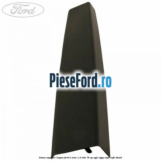 Panou superior hayon Ford B-Max 1.5 TDCi 75 cp UGJC, UGJG, XUJA, XUJB diesel