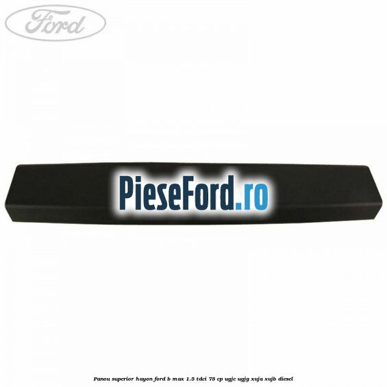 Panou superior hayon Ford B-Max 1.5 TDCi 75 cp UGJC, UGJG, XUJA, XUJB diesel