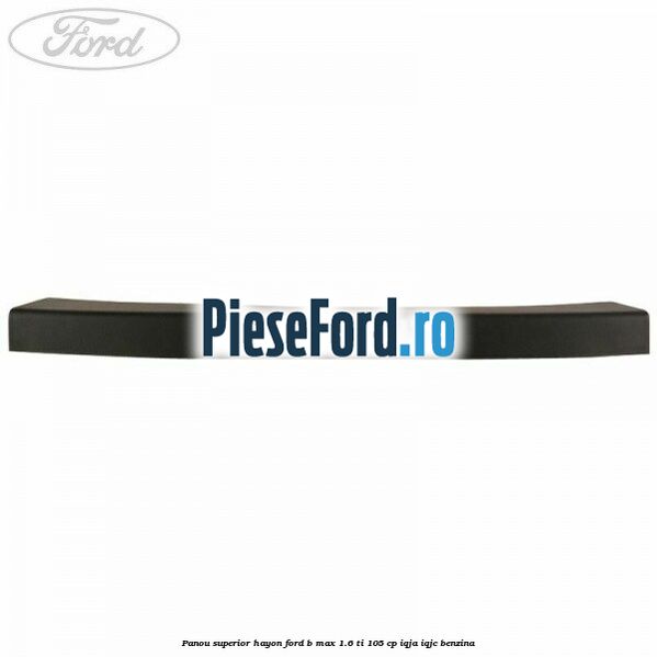 Panou superior hayon Ford B-Max 1.6 Ti 105 cp IQJA, IQJC benzina