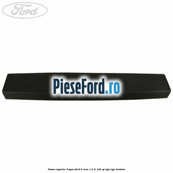 Panou superior hayon Ford B-Max 1.6 Ti 105 cp IQJA, IQJC benzina