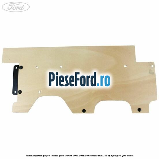 Panou superior plafon inaltat Ford Transit 2014-2018 2.0 EcoBlue RWD 105 cp BJRA, YLR6, YLRA diesel