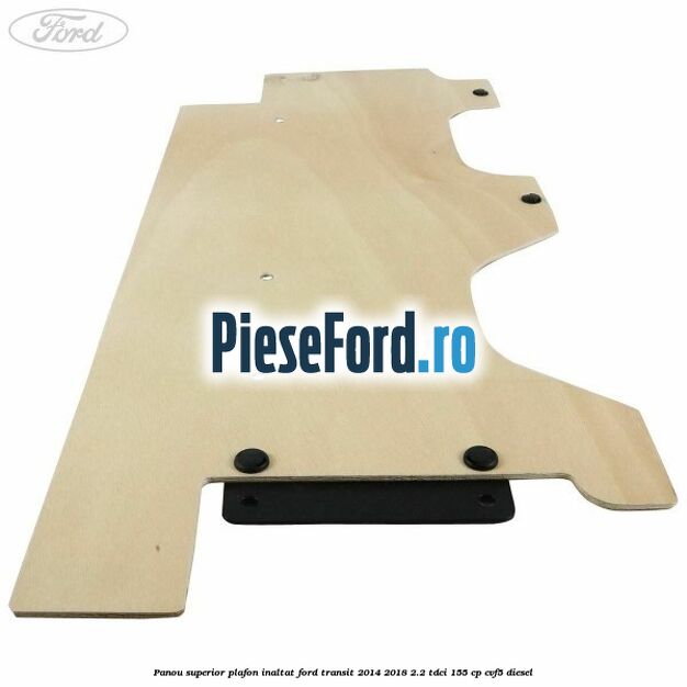 Panou superior plafon inaltat Ford Transit 2014-2018 2.2 TDCi 155 cp CVF5 diesel