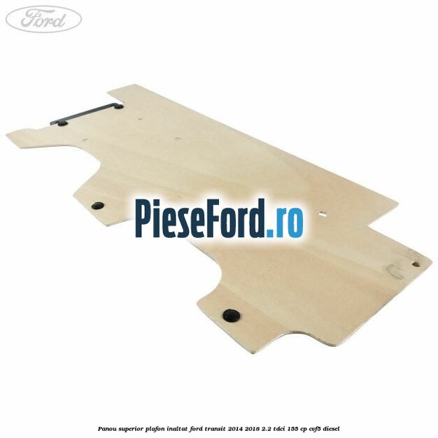 Panou superior plafon inaltat Ford Transit 2014-2018 2.2 TDCi 155 cp CVF5 diesel