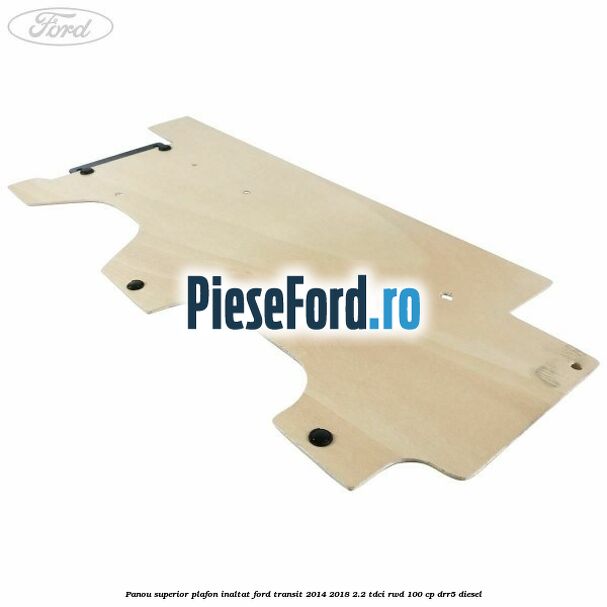 Panou superior plafon inaltat Ford Transit 2014-2018 2.2 TDCi RWD 100 cp Panou superior plafon inaltat Ford Transit 2014-2018 2.2 TDCi RWD 100 cp DRR5 diesel