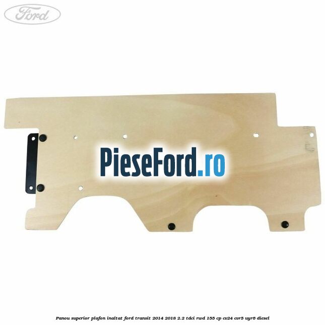 Panou superior plafon inaltat Ford Transit 2014-2018 2.2 TDCi RWD 155 cp CV24, CVR5, UYR6 diesel
