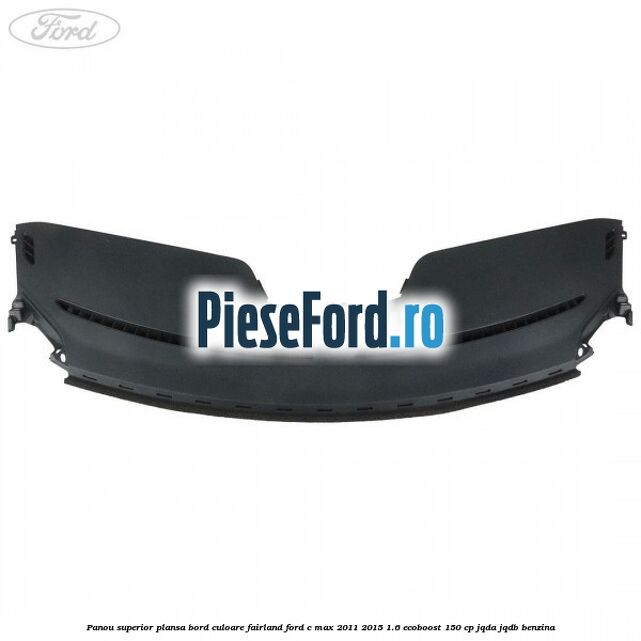 Panou superior plansa bord culoare fairland Ford C-Max 2011-2015 1.6 EcoBoost 150 cp JQDA, JQDB benzina
