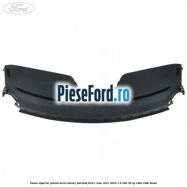 Panou superior plansa bord culoare fairland Ford C-Max 2011-2015 1.6 TDCi 95 cp T3DA, T3DB diesel